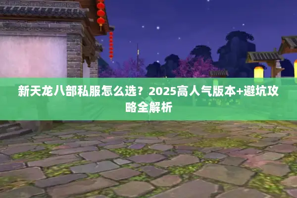 新天龙八部私服怎么选?2025高人气版本+避坑攻略全解析 新天龙八部私服怎么选?2025高人气版本+避坑攻略全解析