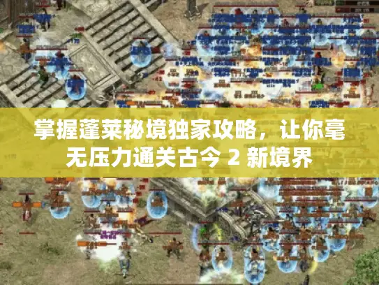 掌握蓬莱秘境独家攻略，让你毫无压力通关古今 2 新境界