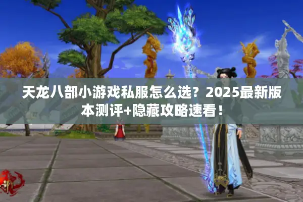 天龙八部小游戏私服怎么选?2025最新版本测评+隐藏攻略速看! 天龙八部小游戏私服怎么选?2025最新版本测评+隐藏攻略速看!