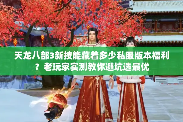 天龙八部3新技能藏着多少私服版本福利?老玩家实测教你避坑选最优 天龙八部3新技能藏着多少私服版本福利?老玩家实测教你避坑选最优