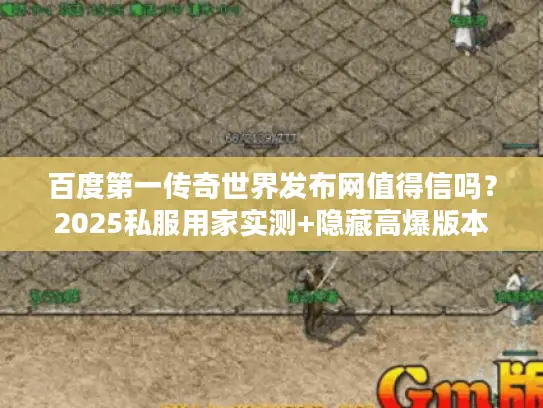 百度第一传奇世界发布网值得信吗？2025私服用家实测+隐藏高爆版本揭秘