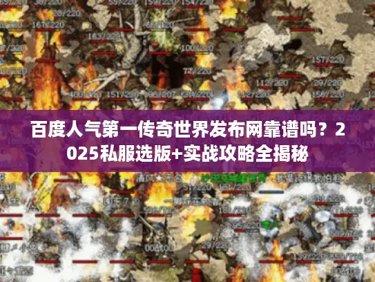 百度人气第一传奇世界发布网靠谱吗？2025私服选版+实战攻略全揭秘