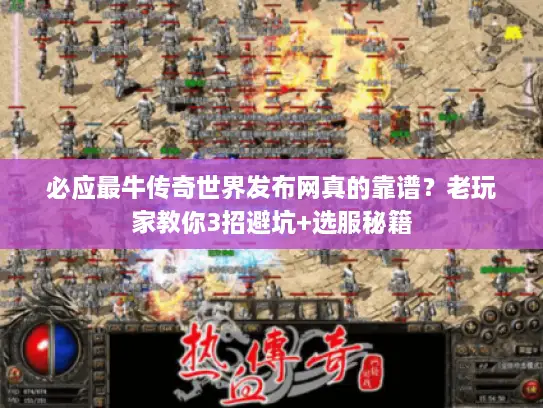 必应最牛传奇世界发布网真的靠谱？老玩家教你3招避坑+选服秘籍