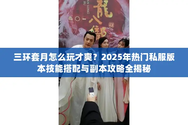 三环套月怎么玩才爽？2025年热门私服版本技能搭配与副本攻略全揭秘