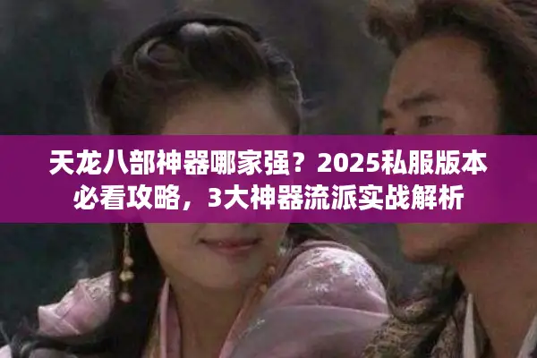 天龙八部神器哪家强？2025私服版本必看攻略，3大神器流派实战解析