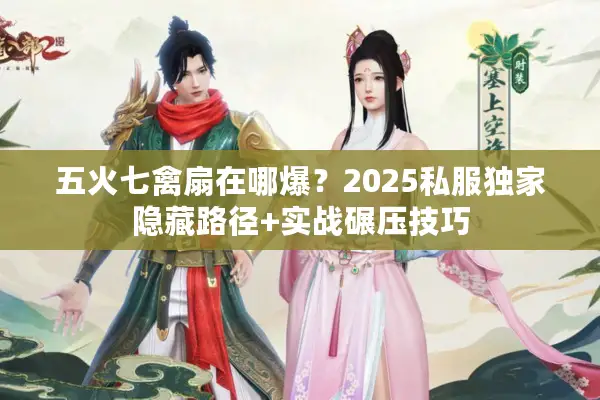 五火七禽扇在哪爆？2025私服独家隐藏路径+实战碾压技巧