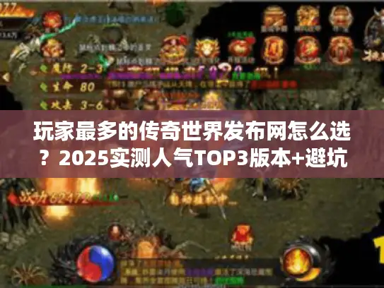 玩家最多的传奇世界发布网怎么选？2025实测人气TOP3版本+避坑攻略