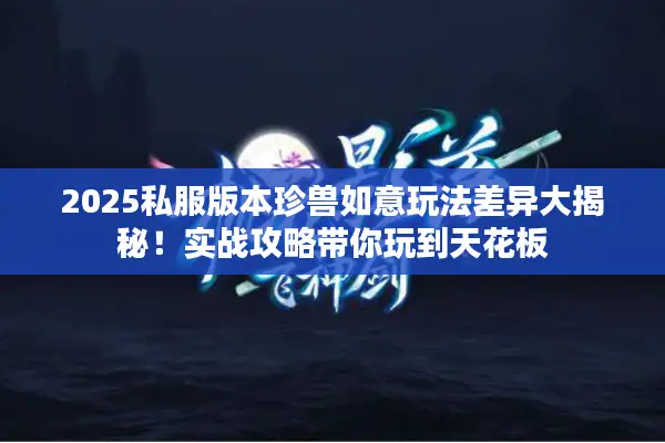 2025私服版本珍兽如意玩法差异大揭秘！实战攻略带你玩到天花板