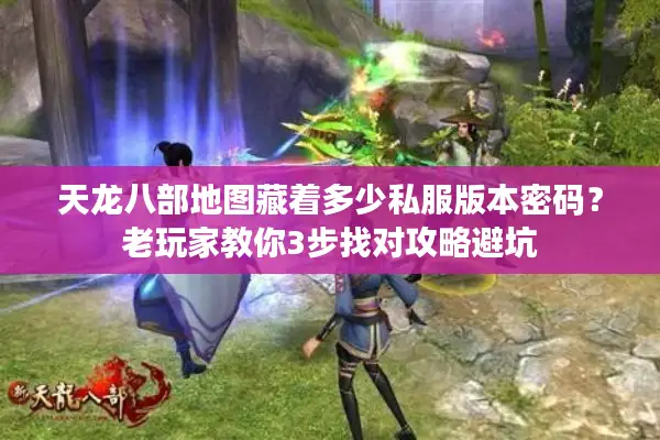天龙八部地图藏着多少私服版本密码?老玩家教你3步找对攻略避坑 天龙八部地图藏着多少私服版本密码?老玩家教你3步找对攻略避坑
