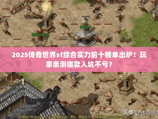 2025传奇世界sf综合实力前十榜单出炉!玩家亲测哪款入坑不亏? 2025传奇世界sf综合实力前十榜单出炉!玩家亲测哪款入坑不亏?