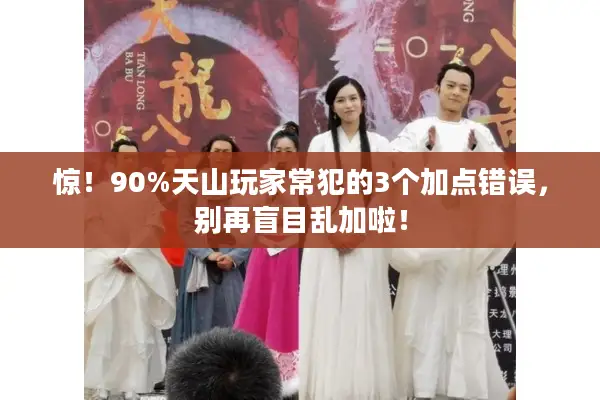 惊！90%天山玩家常犯的3个加点错误，别再盲目乱加啦！