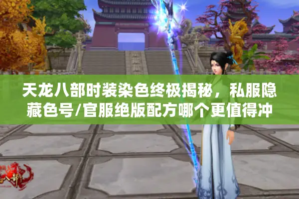 天龙八部时装染色终极揭秘，私服隐藏色号/官服绝版配方哪个更值得冲？