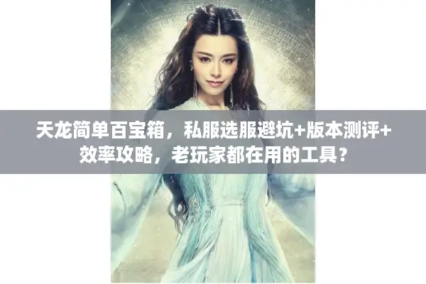 天龙简单百宝箱，私服选服避坑+版本测评+效率攻略，老玩家都在用的工具？