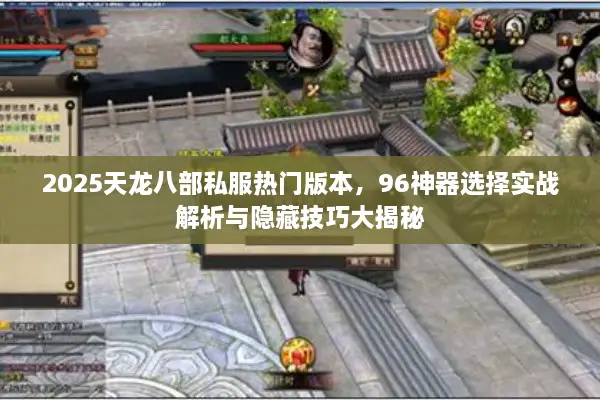 2025天龙八部私服热门版本，96神器选择实战解析与隐藏技巧大揭秘