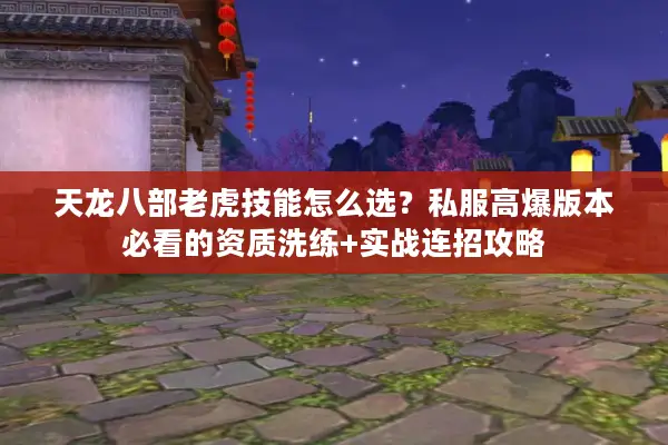 天龙八部老虎技能怎么选？私服高爆版本必看的资质洗练+实战连招攻略