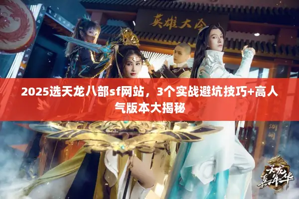 2025选天龙八部sf网站，3个实战避坑技巧+高人气版本大揭秘