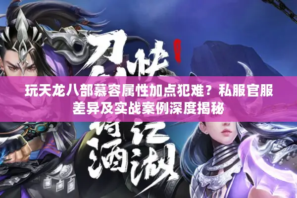 玩天龙八部慕容属性加点犯难？私服官服差异及实战案例深度揭秘