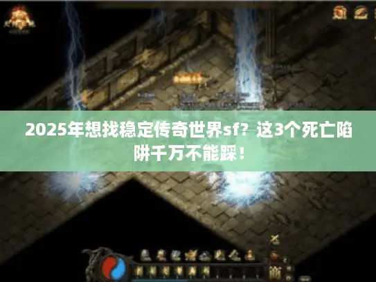 2025年想找稳定传奇世界sf？这3个死亡陷阱千万不能踩！