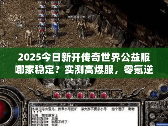 2025今日新开传奇世界公益服哪家稳定？实测高爆服，零氪逆袭技巧揭秘