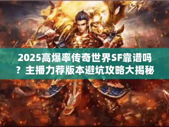 2025高爆率传奇世界SF靠谱吗？主播力荐版本避坑攻略大揭秘