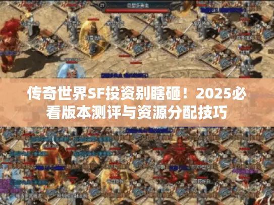 传奇世界SF投资别瞎砸!2025必看版本测评与资源分配技巧 传奇世界SF投资别瞎砸!2025必看版本测评与资源分配技巧