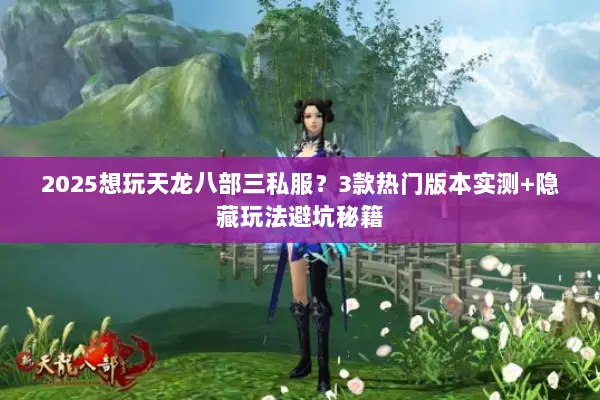 2025想玩天龙八部三私服？3款热门版本实测+隐藏玩法避坑秘籍