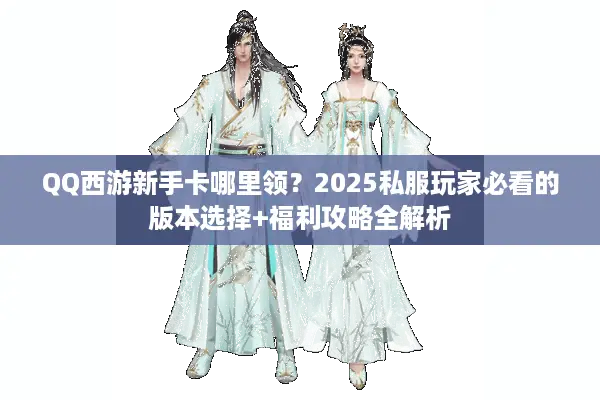 QQ西游新手卡哪里领？2025私服玩家必看的版本选择+福利攻略全解析