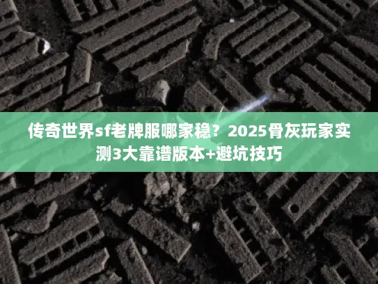 传奇世界sf老牌服哪家稳？2025骨灰玩家实测3大靠谱版本+避坑技巧