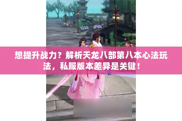 想提升战力?解析天龙八部第八本心法玩法,私服版本差异是关键! 想提升战力?解析天龙八部第八本心法玩法,私服版本差异是关键!