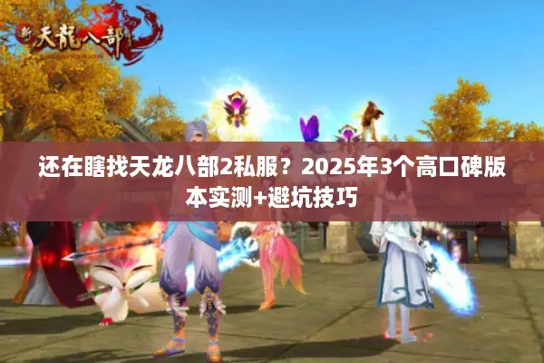 还在瞎找天龙八部2私服?2025年3个高口碑版本实测+避坑技巧 还在瞎找天龙八部2私服?2025年3个高口碑版本实测+避坑技巧