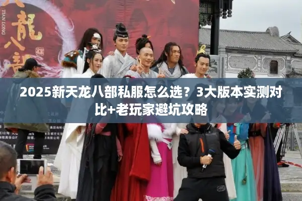 2025新天龙八部私服怎么选？3大版本实测对比+老玩家避坑攻略