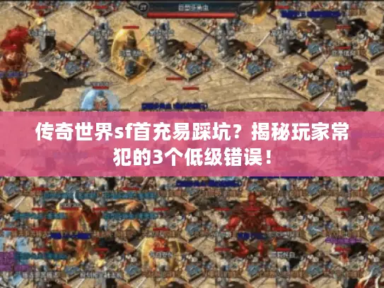 传奇世界sf首充易踩坑?揭秘玩家常犯的3个低级错误! 传奇世界sf首充易踩坑?揭秘玩家常犯的3个低级错误!