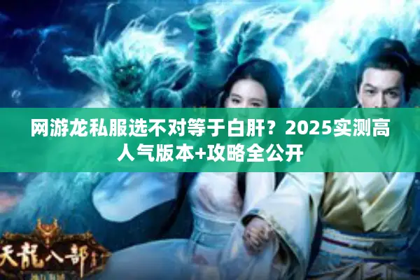 网游龙私服选不对等于白肝？2025实测高人气版本+攻略全公开