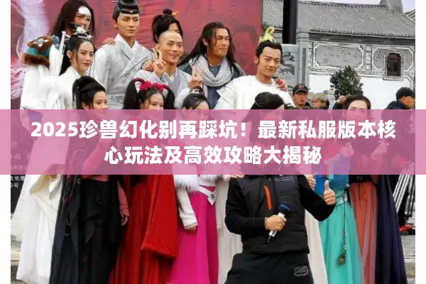 2025珍兽幻化别再踩坑！最新私服版本核心玩法及高效攻略大揭秘