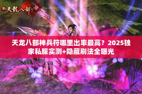 天龙八部神兵符哪里出率最高？2025独家私服实测+隐藏刷法全曝光