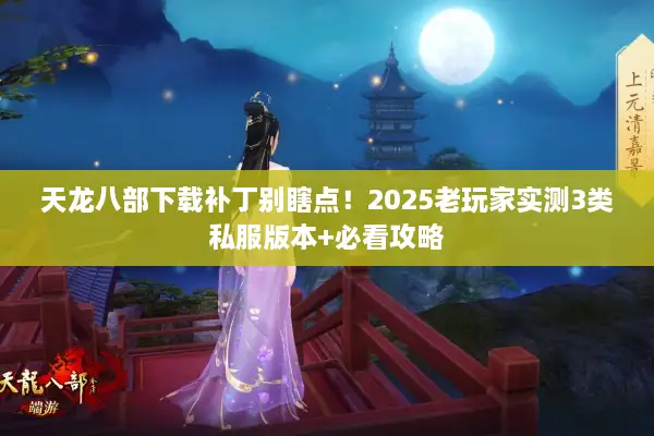 天龙八部下载补丁别瞎点!2025老玩家实测3类私服版本+必看攻略 天龙八部下载补丁别瞎点!2025老玩家实测3类私服版本+必看攻略