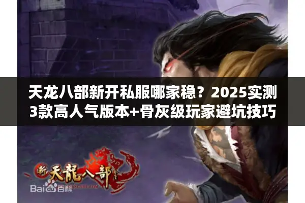 天龙八部新开私服哪家稳?2025实测3款高人气版本+骨灰级玩家避坑技巧 天龙八部新开私服哪家稳?2025实测3款高人气版本+骨灰级玩家避坑技巧