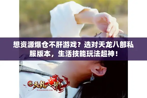 想资源爆仓不肝游戏?选对天龙八部私服版本,生活技能玩法超神! 想资源爆仓不肝游戏?选对天龙八部私服版本,生活技能玩法超神!