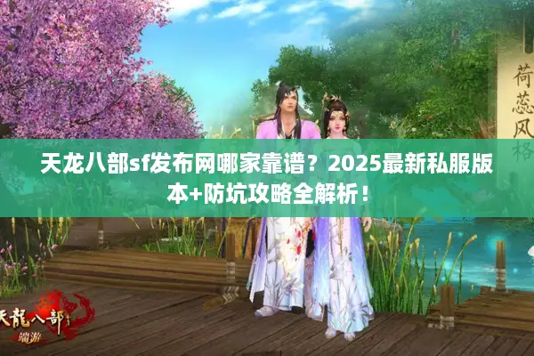 天龙八部sf发布网哪家靠谱？2025最新私服版本+防坑攻略全解析！