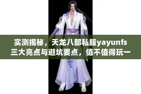 实测揭秘，天龙八部私服yayunfs三大亮点与避坑要点，值不值得玩一看便知
