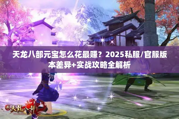 天龙八部元宝怎么花最赚？2025私服/官服版本差异+实战攻略全解析