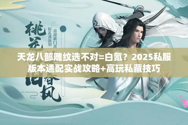 天龙八部雕纹选不对=白氪?2025私服版本适配实战攻略+高玩私藏技巧 天龙八部雕纹选不对=白氪?2025私服版本适配实战攻略+高玩私藏技巧