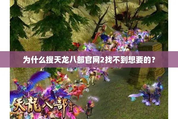 为什么搜天龙八部官网2找不到想要的? 为什么搜天龙八部官网2找不到想要的?