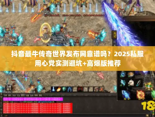 抖音最牛传奇世界发布网靠谱吗？2025私服用心党实测避坑+高爆版推荐