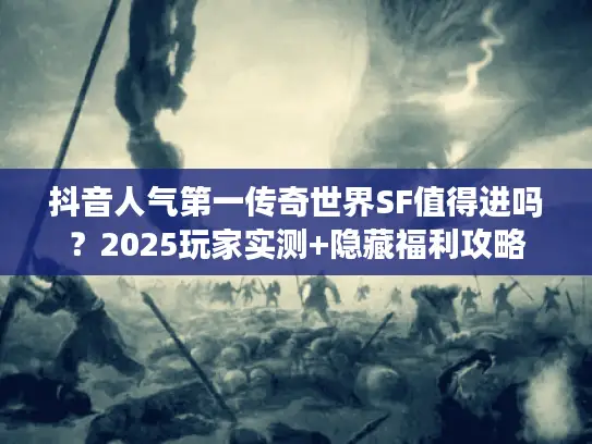 抖音人气第一传奇世界SF值得进吗？2025玩家实测+隐藏福利攻略