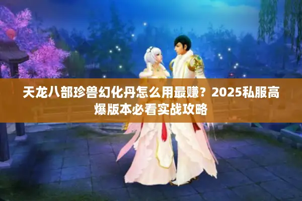 天龙八部珍兽幻化丹怎么用最赚？2025私服高爆版本必看实战攻略