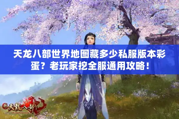 天龙八部世界地图藏多少私服版本彩蛋？老玩家挖全服通用攻略！