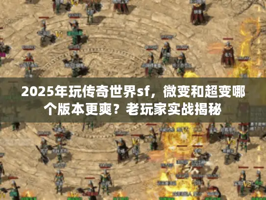 2025年玩传奇世界sf，微变和超变哪个版本更爽？老玩家实战揭秘