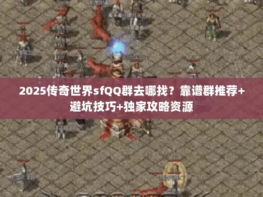 2025传奇世界sfQQ群去哪找?靠谱群推荐+避坑技巧+独家攻略资源 2025传奇世界sfQQ群去哪找?靠谱群推荐+避坑技巧+独家攻略资源