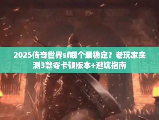 2025传奇世界sf哪个最稳定？老玩家实测3款零卡顿版本+避坑指南